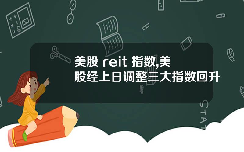美股 reit 指数,美股经上日调整三大指数回升